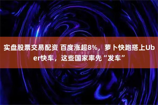 实盘股票交易配资 百度涨超8%，萝卜快跑搭上Uber快车，这些国家率先“发车”