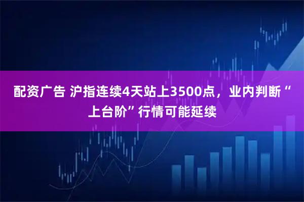 配资广告 沪指连续4天站上3500点，业内判断“上台阶”行情可能延续