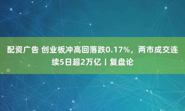 配资广告 创业板冲高回落跌0.17%，两市成交连续5日超2万亿丨复盘论
