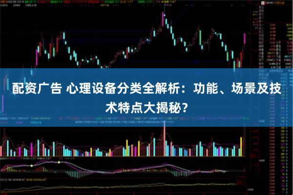 配资广告 心理设备分类全解析：功能、场景及技术特点大揭秘？