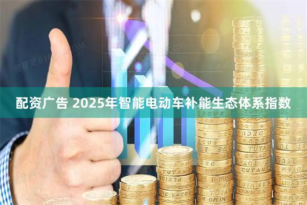 配资广告 2025年智能电动车补能生态体系指数