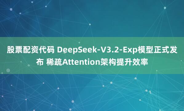 股票配资代码 DeepSeek-V3.2-Exp模型正式发布 稀疏Attention架构提升效率