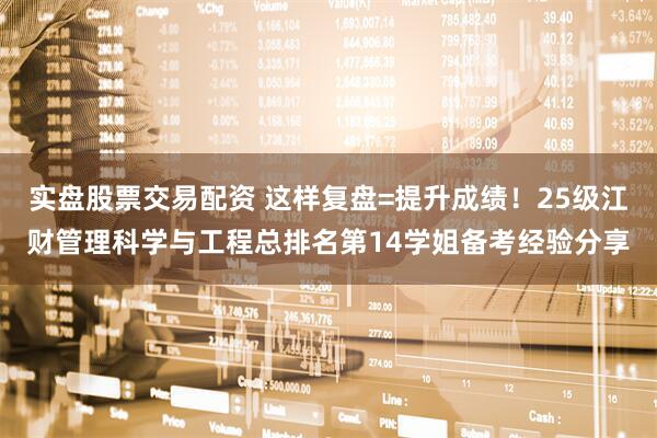 实盘股票交易配资 这样复盘=提升成绩！25级江财管理科学与工程总排名第14学姐备考经验分享