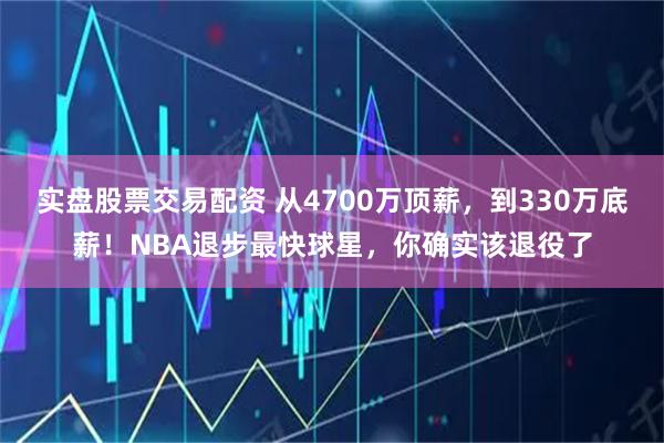 实盘股票交易配资 从4700万顶薪，到330万底薪！NBA退步最快球星，你确实该退役了