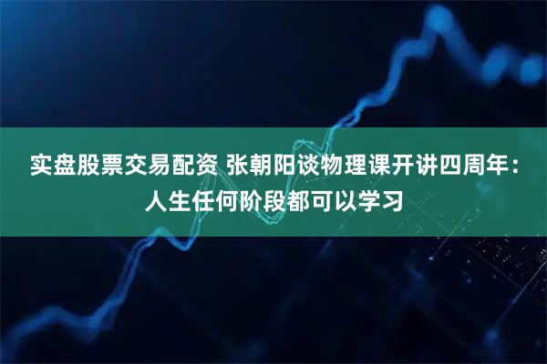 实盘股票交易配资 张朝阳谈物理课开讲四周年：人生任何阶段都可以学习