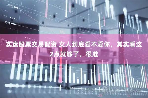 实盘股票交易配资 女人到底爱不爱你，其实看这2点就够了，很准