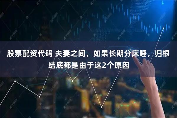 股票配资代码 夫妻之间，如果长期分床睡，归根结底都是由于这2个原因