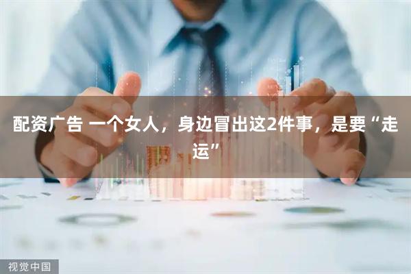配资广告 一个女人，身边冒出这2件事，是要“走运”