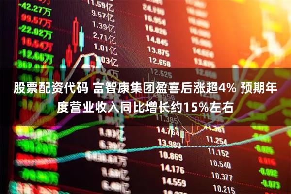 股票配资代码 富智康集团盈喜后涨超4% 预期年度营业收入同比增长约15%左右
