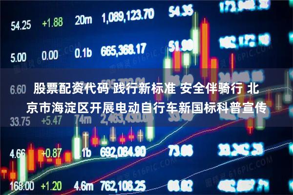 股票配资代码 践行新标准 安全伴骑行 北京市海淀区开展电动自行车新国标科普宣传