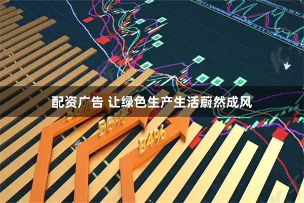 配资广告 让绿色生产生活蔚然成风