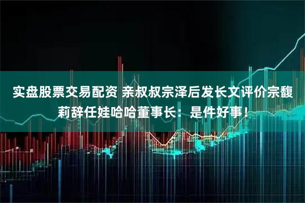 实盘股票交易配资 亲叔叔宗泽后发长文评价宗馥莉辞任娃哈哈董事长：是件好事！