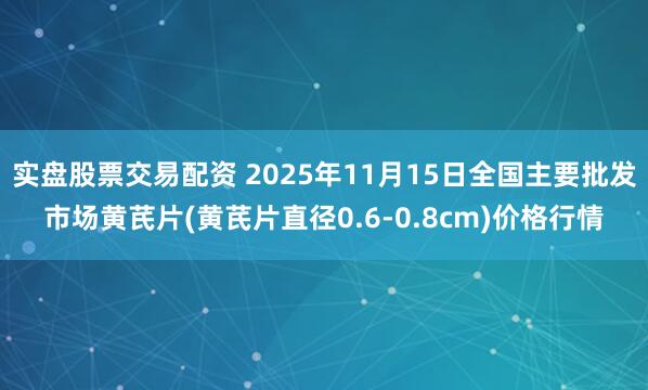 实盘股票交易配资 2025年11月15日全国主要批发市场黄芪片(黄芪片直径0.6-0.8cm)价格行情
