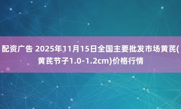 配资广告 2025年11月15日全国主要批发市场黄芪(黄芪节子1.0-1.2cm)价格行情