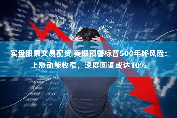 实盘股票交易配资 美银预警标普500年终风险：上涨动能收窄，深度回调或达10%