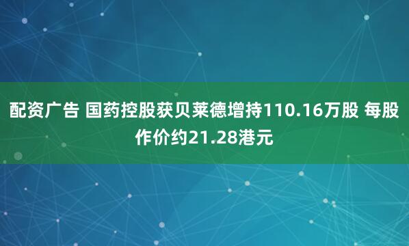 配资广告 国药控股获贝莱德增持110.16万股 每股作价约21.28港元