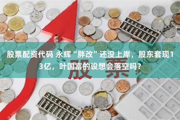 股票配资代码 永辉“胖改”还没上岸，股东套现13亿，叶国富的设想会落空吗？