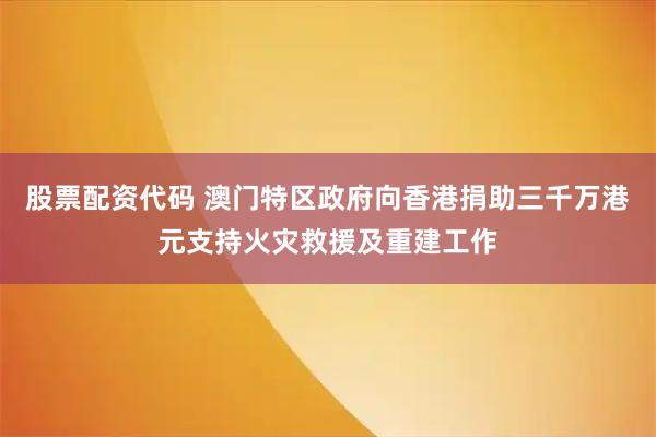 股票配资代码 澳门特区政府向香港捐助三千万港元支持火灾救援及重建工作
