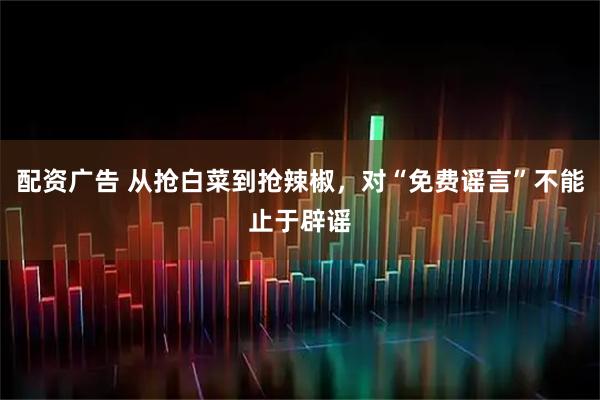 配资广告 从抢白菜到抢辣椒，对“免费谣言”不能止于辟谣