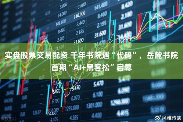 实盘股票交易配资 千年书院遇“代码”，岳麓书院首期“AI+黑客松”启幕