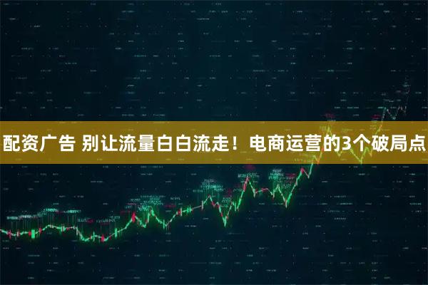 配资广告 别让流量白白流走！电商运营的3个破局点