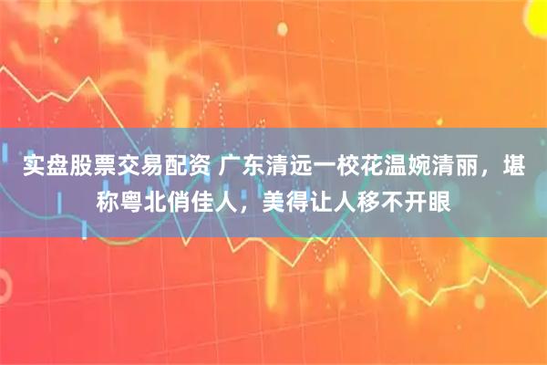 实盘股票交易配资 广东清远一校花温婉清丽，堪称粤北俏佳人，美得让人移不开眼