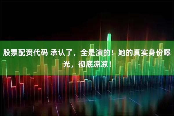 股票配资代码 承认了，全是演的！她的真实身份曝光，彻底凉凉！