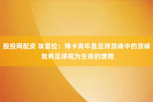 股投网配资 埃雷拉：博卡青年是足球顶峰中的顶峰 我将足球视为生命的馈赠