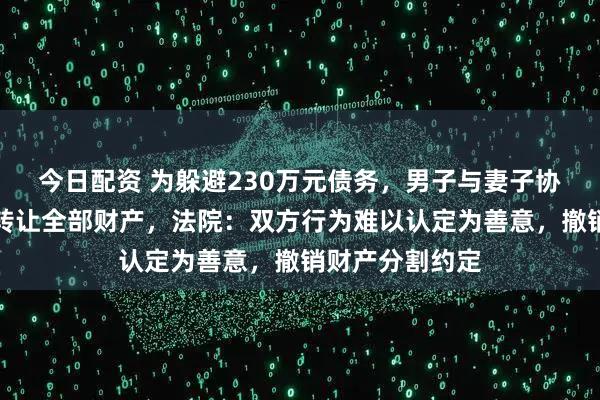 今日配资 为躲避230万元债务，男子与妻子协议离婚并无偿转让全部财产，法院：双方行为难以认定为善意，撤销财产分割约定