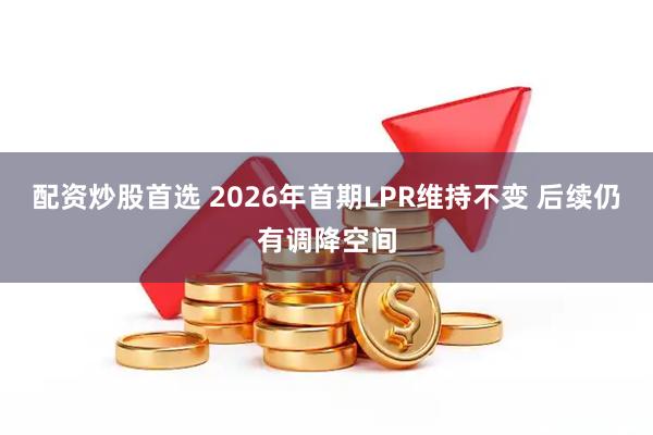 配资炒股首选 2026年首期LPR维持不变 后续仍有调降空间
