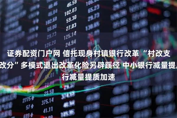 证券配资门户网 信托现身村镇银行改革 “村改支”“村改分”多模式退出改革化险另辟蹊径 中小银行减量提质加速