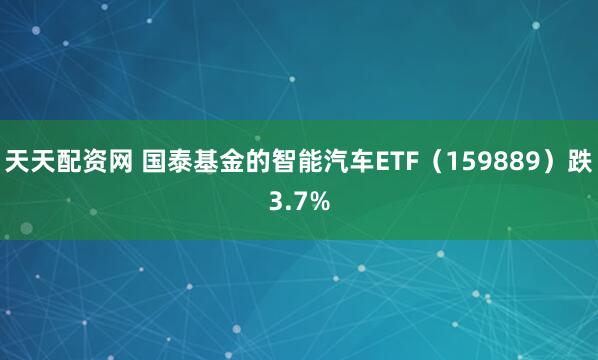 天天配资网 国泰基金的智能汽车ETF（159889）跌3.7%