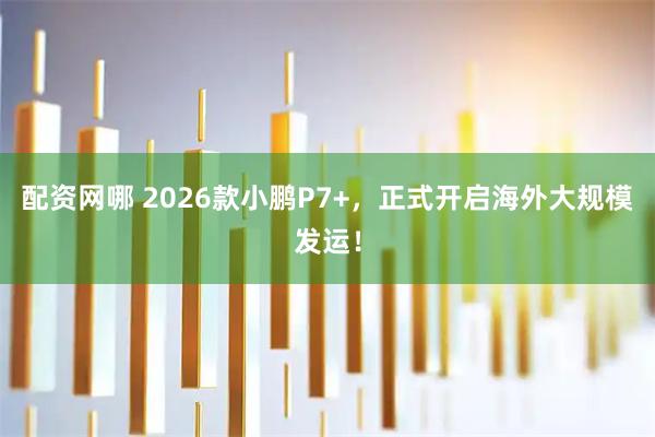 配资网哪 2026款小鹏P7+，正式开启海外大规模发运！