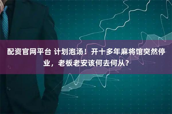 配资官网平台 计划泡汤！开十多年麻将馆突然停业，老板老安该何去何从？