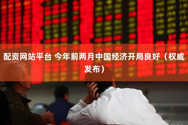 配资网站平台 今年前两月中国经济开局良好（权威发布）