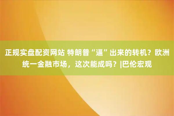正规实盘配资网站 特朗普“逼”出来的转机?欧洲统一金融市场,这次能成吗?|巴伦宏观