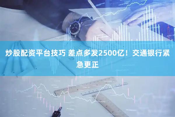 炒股配资平台技巧 差点多发2500亿！交通银行紧急更正