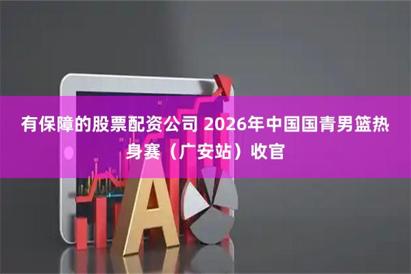 有保障的股票配资公司 2026年中国国青男篮热身赛(广安站)收官