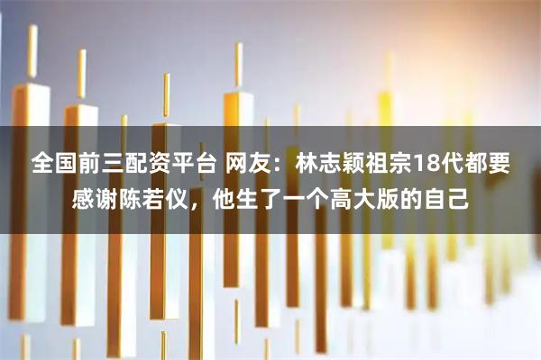 全国前三配资平台 网友：林志颖祖宗18代都要感谢陈若仪，他生了一个高大版的自己