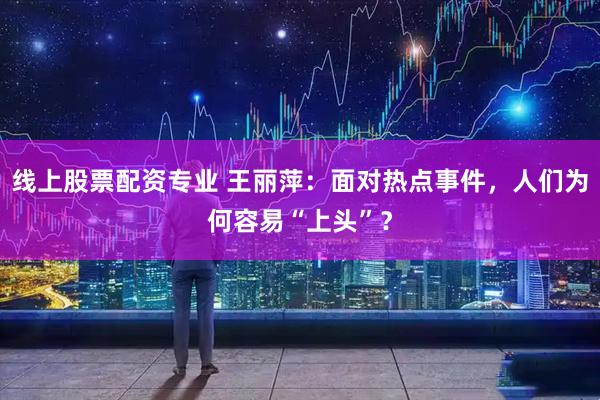 线上股票配资专业 王丽萍：面对热点事件，人们为何容易“上头”？