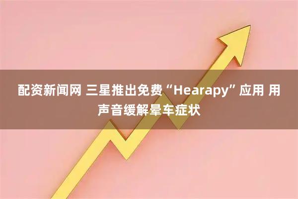 配资新闻网 三星推出免费“Hearapy”应用 用声音缓解晕车症状