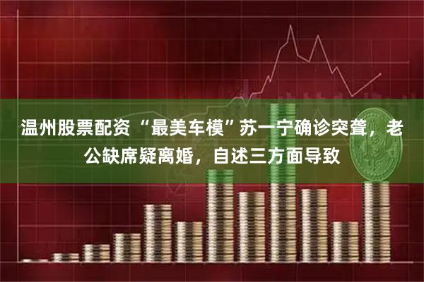 温州股票配资 “最美车模”苏一宁确诊突聋，老公缺席疑离婚，自述三方面导致