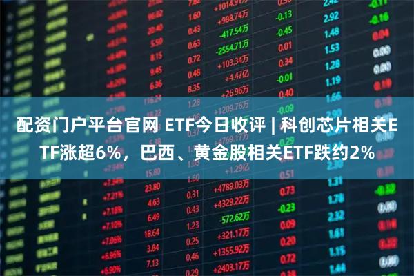 配资门户平台官网 ETF今日收评 | 科创芯片相关ETF涨超6%，巴西、黄金股相关ETF跌约2%