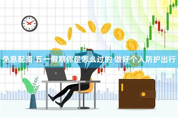 免息配资 五一假期你是怎么过的 做好个人防护出行