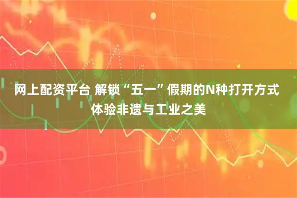 网上配资平台 解锁“五一”假期的N种打开方式 体验非遗与工业之美