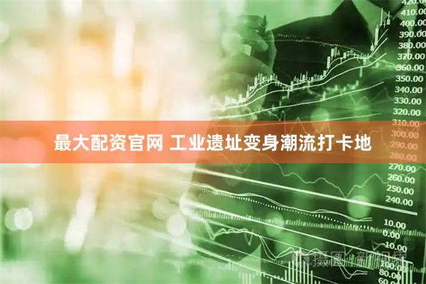 最大配资官网 工业遗址变身潮流打卡地