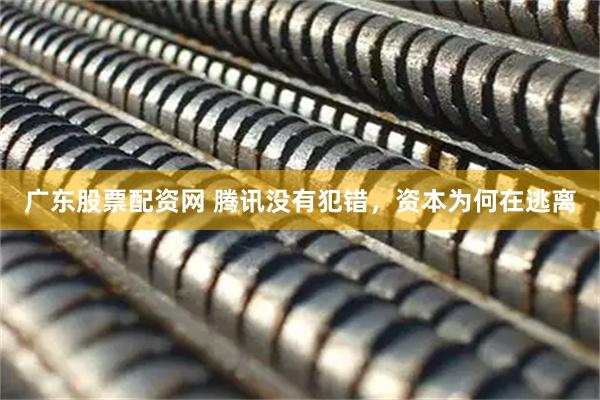 广东股票配资网 腾讯没有犯错，资本为何在逃离