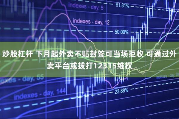 炒股杠杆 下月起外卖不贴封签可当场拒收 可通过外卖平台或拨打12315维权
