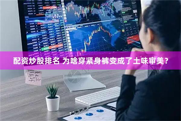 配资炒股排名 为啥穿紧身裤变成了土味审美？