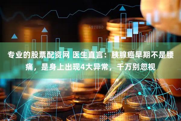 专业的股票配资网 医生直言:胰腺癌早期不是腰痛,是身上出现4大异常,千万别忽视
